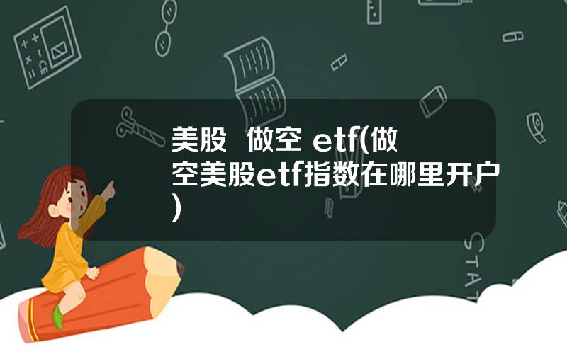 美股  做空 etf(做空美股etf指数在哪里开户)